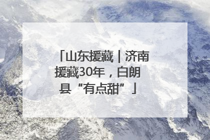 山东援藏｜济南援藏30年，白朗县“有点甜”