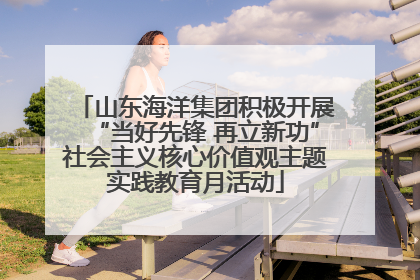 山东海洋集团积极开展“当好先锋 再立新功”社会主义核心价值观主题实践教育月活动