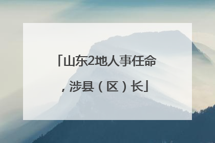 山东2地人事任命，涉县（区）长