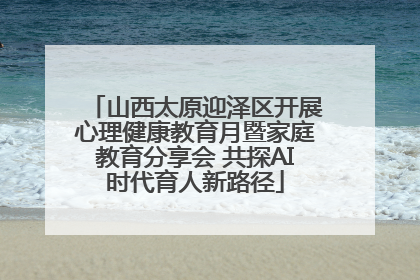 山西太原迎泽区开展心理健康教育月暨家庭教育分享会 共探AI时代育人新路径