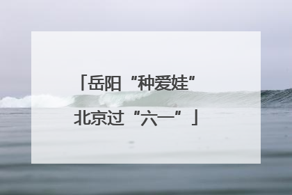 岳阳“种爱娃” 北京过“六一”