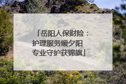 岳阳人保财险：护理服务暖夕阳 专业守护获锦旗