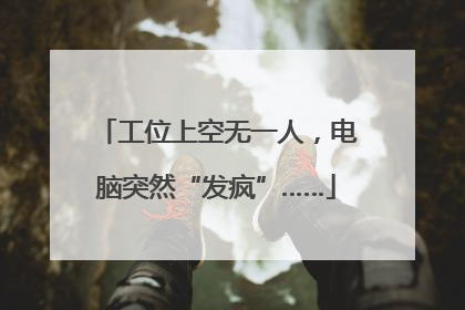 工位上空无一人，电脑突然“发疯”……