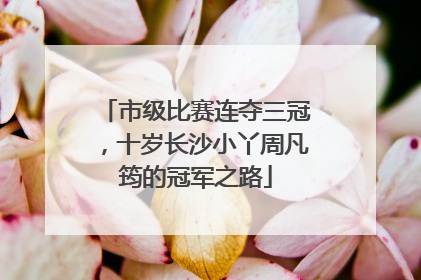 市级比赛连夺三冠，十岁长沙小丫周凡筠的冠军之路