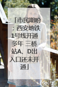 市民期盼：西安地铁1号线开通多年 三桥站A、D出入口还未开通