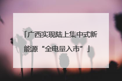 广西实现陆上集中式新能源“全电量入市”