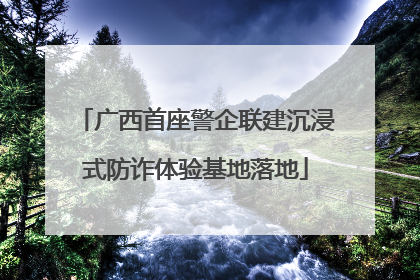 广西首座警企联建沉浸式防诈体验基地落地
