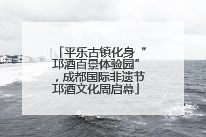 平乐古镇化身“邛酒百景体验园”，成都国际非遗节邛酒文化周启幕