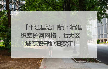 平江县浯口镇：精准织密护河网格，七大区域专职守护汨罗江
