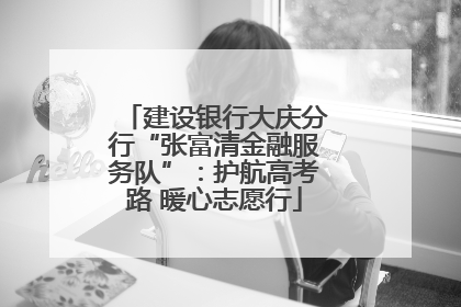 建设银行大庆分行“张富清金融服务队”：护航高考路 暖心志愿行