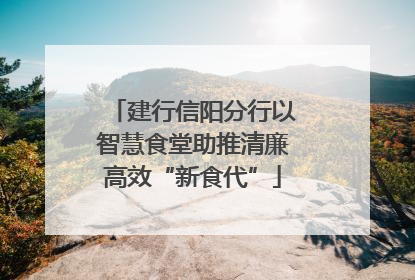 建行信阳分行以智慧食堂助推清廉高效“新食代”