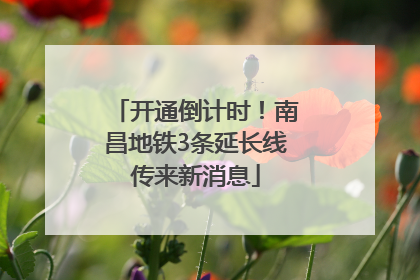 开通倒计时！南昌地铁3条延长线传来新消息