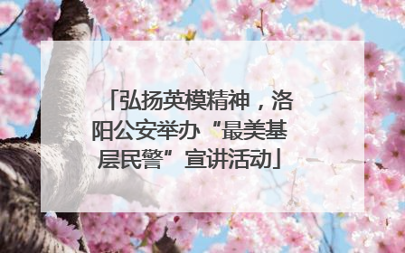 弘扬英模精神，洛阳公安举办“最美基层民警”宣讲活动