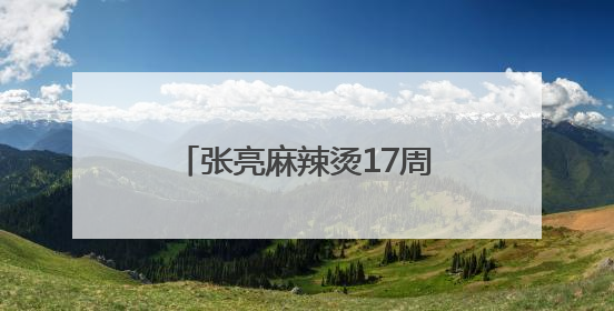 张亮麻辣烫17周年：一碗热辣暖世界，创新步履永不停