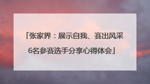 张家界：展示自我、赛出风采 6名参赛选手分享心得体会