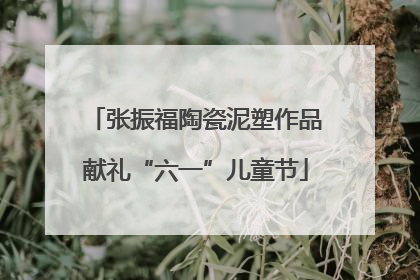 张振福陶瓷泥塑作品献礼“六一”儿童节