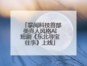 掌阅科技首部类真人风格AI短剧《东北寻宝往事》上线