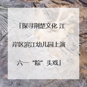 探寻荆楚文化 江岸区滨江幼儿园上演六一“粽”头戏