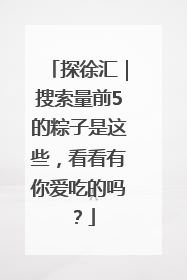 探徐汇｜搜索量前5的粽子是这些，看看有你爱吃的吗？