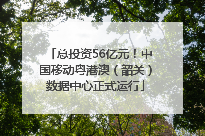 总投资56亿元！中国移动粤港澳（韶关）数据中心正式运行