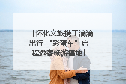 怀化文旅携手滴滴出行 “彩蛋车”启程邀客畅游福地