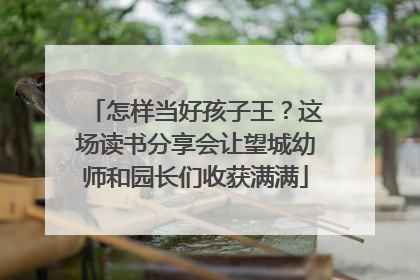 怎样当好孩子王？这场读书分享会让望城幼师和园长们收获满满