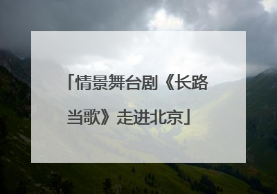 情景舞台剧《长路当歌》走进北京