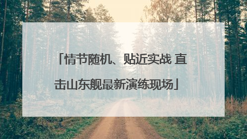 情节随机、贴近实战 直击山东舰最新演练现场