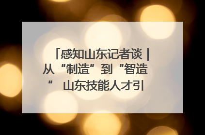 感知山东记者谈｜从“制造”到“智造” 山东技能人才引领产业升级
