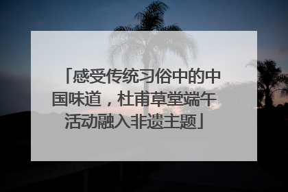 感受传统习俗中的中国味道，杜甫草堂端午活动融入非遗主题