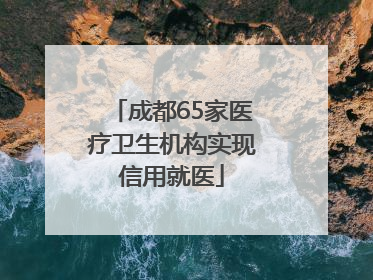成都65家医疗卫生机构实现信用就医