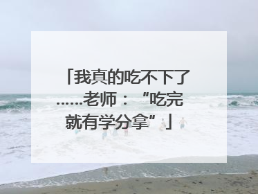 我真的吃不下了……老师：“吃完就有学分拿”