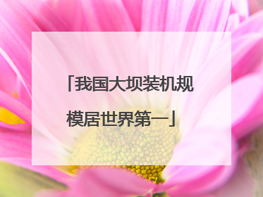 我国大坝装机规模居世界第一