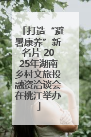 打造“避暑康养”新名片 2025年湖南乡村文旅投融资洽谈会在桃江举办