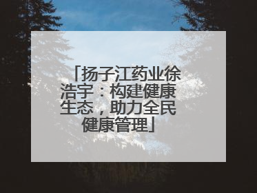 扬子江药业徐浩宇：构建健康生态，助力全民健康管理