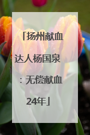 扬州献血达人杨国泉：无偿献血24年
