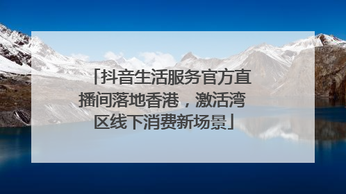 抖音生活服务官方直播间落地香港，激活湾区线下消费新场景