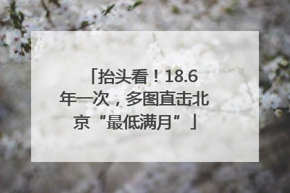 抬头看！18.6年一次，多图直击北京“最低满月”