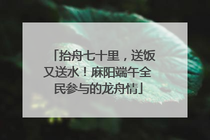 抬舟七十里，送饭又送水！麻阳端午全民参与的龙舟情