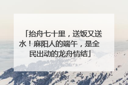 抬舟七十里，送饭又送水！麻阳人的端午，是全民出动的龙舟情结