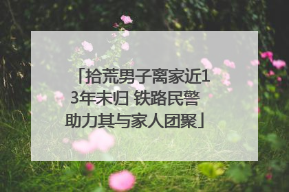 拾荒男子离家近13年未归 铁路民警助力其与家人团聚