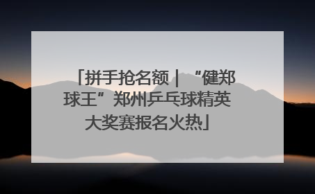 拼手抢名额｜“健郑球王”郑州乒乓球精英大奖赛报名火热