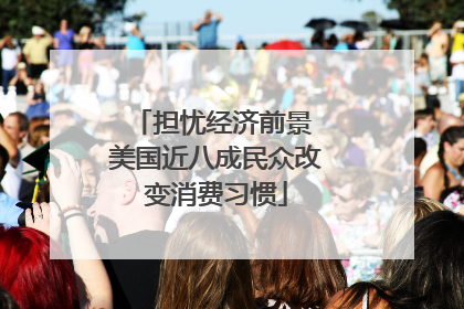 担忧经济前景 美国近八成民众改变消费习惯