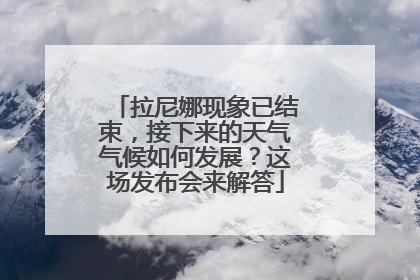 拉尼娜现象已结束，接下来的天气气候如何发展？这场发布会来解答