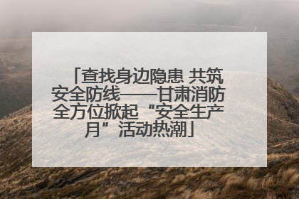 查找身边隐患 共筑安全防线——甘肃消防全方位掀起“安全生产月”活动热潮