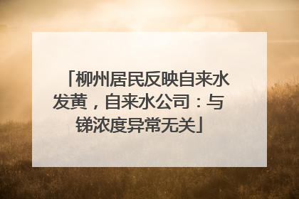 柳州居民反映自来水发黄，自来水公司：与锑浓度异常无关