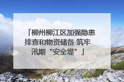 柳州柳江区加强隐患排查和物资储备 筑牢汛期“安全堤”