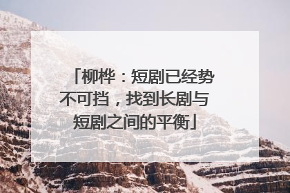 柳桦：短剧已经势不可挡，找到长剧与短剧之间的平衡