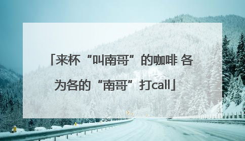 来杯“叫南哥”的咖啡 各为各的“南哥”打call