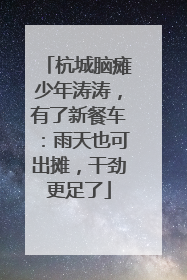 杭城脑瘫少年涛涛，有了新餐车：雨天也可出摊，干劲更足了